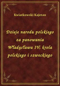 Dzieje narodu polskiego za panowania Władysława IV, krola polskiego i szweckiego