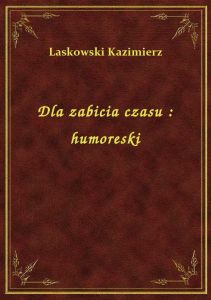 Dla zabicia czasu : humoreski