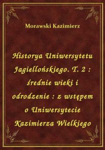 Historya Uniwersytetu Jagiellońskiego. T. 2 : średnie wieki i odrodzenie : z wstępem o Uniwersytecie