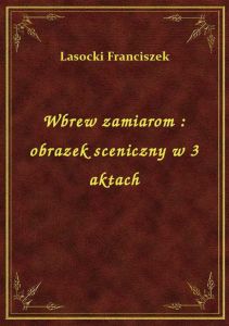 Wbrew zamiarom : obrazek sceniczny w 3 aktach