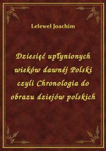 Dziesięć upłynionych wieków dawnéj Polski czyli Chronologia do obrazu dziejów polskich