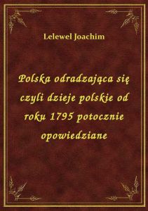 Polska odradzająca się czyli dzieje polskie od roku 1795 potocznie opowiedziane