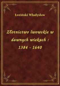 Złotnictwo lwowskie w dawnych wiekach : 1384 - 1640