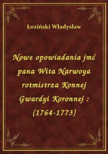 Nowe opowiadania jmć pana Wita Narwoya rotmistrza Konnej Gwardyi Koronnej : (1764-1773)