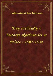 Trzy rozdziały z historyi skarbowości w Polsce : 1507-1532