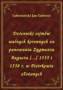 Dzienniki sejmów walnych koronnych za panowania Zygmunta Augusta [...] 1555 i 1558 r. w Piotrkowie z