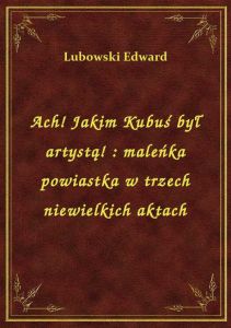 Ach! Jakim Kubuś był artystą! : maleńka powiastka w trzech niewielkich aktach