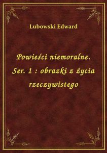 Powieści niemoralne. Ser. 1 : obrazki z życia rzeczywistego