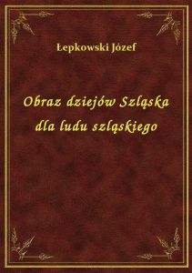 Obraz dziejów Szląska dla ludu szląskiego