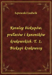 Katalog biskupów, prałatów i kanoników krakowskich. T. 1, Biskupi krakowscy