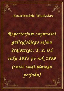 Repertorjum czynności galicyjskiego sejmu krajowego. T. 2, Od roku 1883 po rok 1889 (sześć sesji pią