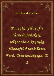 Początki filozofii chrześcijańskiej, włącznie z krytyką filozofii Bronisława Ferd. Trentowskiego. T.
