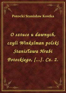 O sztuce u dawnych, czyli Winkelman polski Stanisława Hrabi Potockiego, [...]. Cz. 2.