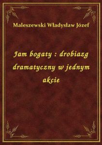 Jam bogaty : drobiazg dramatyczny w jednym akcie