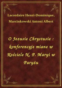 O Jezusie Chrystusie : konferencyje miane w Kościele N. P. Maryi w Paryżu