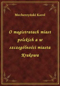 O magistratach miast polskich a w szczególności miasta Krakowa