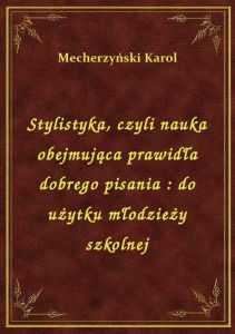 Stylistyka, czyli nauka obejmująca prawidła dobrego pisania : do użytku młodzieży szkolnej