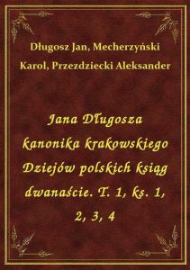 Jana Długosza kanonika krakowskiego Dziejów polskich ksiąg dwanaście. T. 1, ks. 1, 2, 3, 4