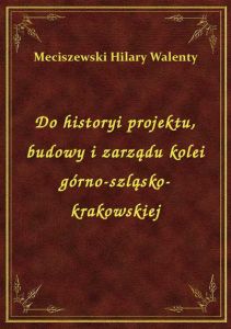 Do historyi projektu, budowy i zarządu kolei górno-szląsko-krakowskiej