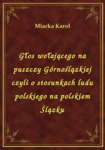 Głos wołającego na puszczy Górnoślązkiej czyli o stosunkach ludu polskiego na polskiem Ślązku