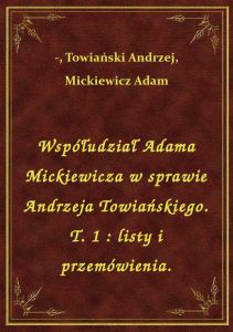 Współudział Adama Mickiewicza w sprawie Andrzeja Towiańskiego. T. 1 : listy i przemówienia.