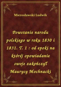Powstanie narodu polskiego w roku 1830 i 1831. T. 1 : od epoki na któréj opowiadanie swoje zakończył
