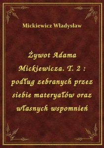 Żywot Adama Mickiewicza. T. 2 : podług zebranych przez siebie materyałów oraz własnych wspomnień