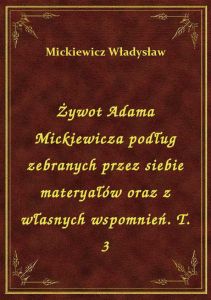 Żywot Adama Mickiewicza podług zebranych przez siebie materyałów oraz z własnych wspomnień. T. 3