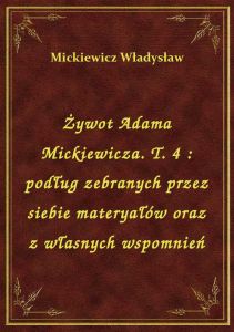 Żywot Adama Mickiewicza. T. 4 : podług zebranych przez siebie materyałów oraz z własnych wspomnień