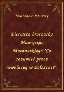 Pierwsza broszurka Maurycego Mochnackiego \Co rozumieć przez rewolucyą w Polszcze?\.