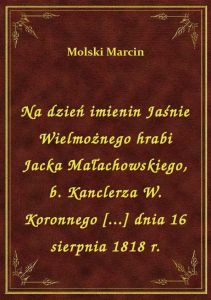 Na dzień imienin Jaśnie Wielmożnego hrabi Jacka Małachowskiego, b. Kanclerza W. Koronnego [...] dnia