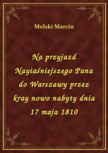 Na przyjazd Nayiaśniejszego Pana do Warszawy przez kray nowo nabyty dnia 17 maja 1810