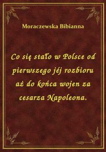 Co się stało w Polsce od pierwszego jéj rozbioru aż do końca wojen za cesarza Napoleona.