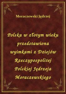 Polska w złotym wieku przedstawiona wyimkami z Dziejów Rzeczypospolitej Polskiej Jędrzeja Moraczewsk