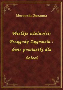 Wielkie zdolności. Przygody Zygmusia : dwie powiastki dla dzieci