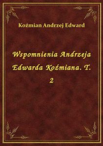 Wspomnienia Andrzeja Edwarda Koźmiana. T. 2
