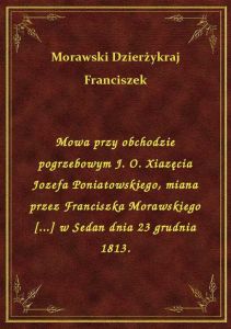 Mowa przy obchodzie pogrzebowym J. O. Xiazęcia Jozefa Poniatowskiego, miana przez Franciszka Morawsk