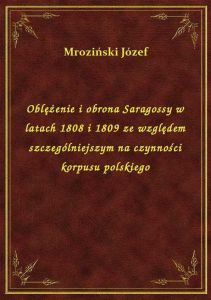 Oblężenie i obrona Saragossy w latach 1808 i 1809 ze względem szczególniejszym na czynności korpusu