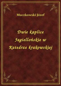 Dwie kaplice Jagiellońskie w Katedrze krakowskiej
