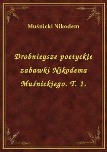 Drobnieysze poetyckie zabawki Nikodema Muśnickiego. T. 1.