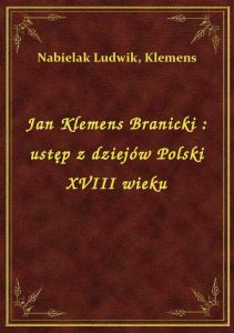 Jan Klemens Branicki : ustęp z dziejów Polski XVIII wieku