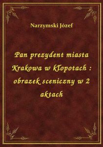 Pan prezydent miasta Krakowa w kłopotach : obrazek sceniczny w 2 aktach