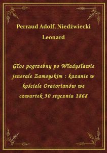 Głos pogrzebny po Władysławie jenerale Zamoyskim : kazanie w kościele Oratorianów we czwartek 30 sty