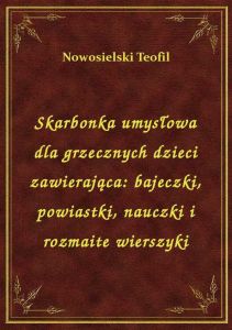 Skarbonka umysłowa dla grzecznych dzieci zawierająca: bajeczki, powiastki, nauczki i rozmaite wiersz