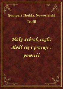 Mały żebrak czyli: Módl się i pracuj! : powieść