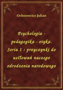 Psychologia - pedagogika - etyka. Seria 1 : przyczynki do usiłowań naszego odrodzenia narodowego