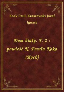 Dom biały. T. 2 : powieść K. Pawła Koka (Kock)