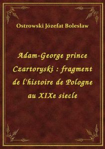 Adam-George prince Czartoryski : fragment de l\'histoire de Pologne au XIXe siecle