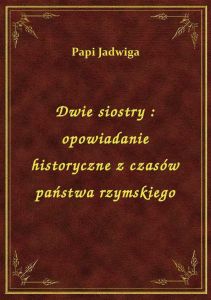 Dwie siostry : opowiadanie historyczne z czasów państwa rzymskiego