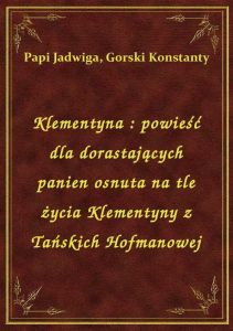 Klementyna : powieść dla dorastających panien osnuta na tle życia Klementyny z Tańskich Hofmanowej